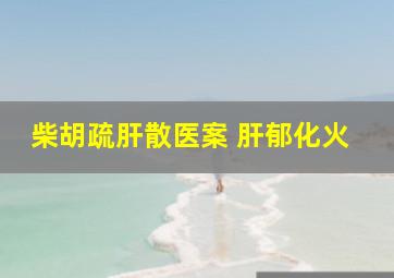 柴胡疏肝散医案 肝郁化火